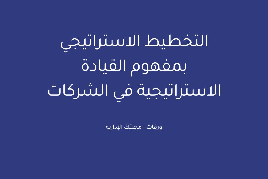 التخطيط الاستراتيجي بمفهوم القيادة الاستراتيجية في الشركات