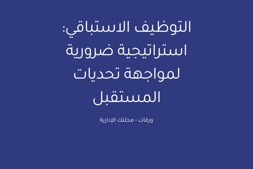 التوظيف الاستباقي: استراتيجية ضرورية لمواجهة تحديات المستقبل