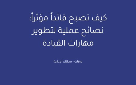 كيف تصبح قائداً مؤثراً: نصائح عملية لتطوير مهارات القيادة