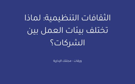 الثقافات التنظيمية: لماذا تختلف بيئات العمل بين الشركات؟