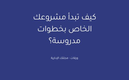 كيف تبدأ مشروعك الخاص بخطوات مدروسة؟