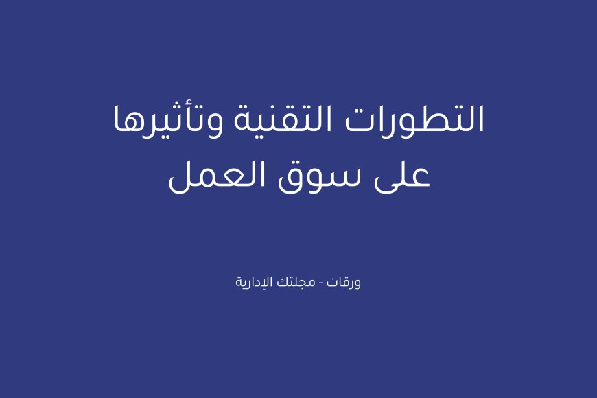 التطورات التقنية وتأثيرها على سوق العمل