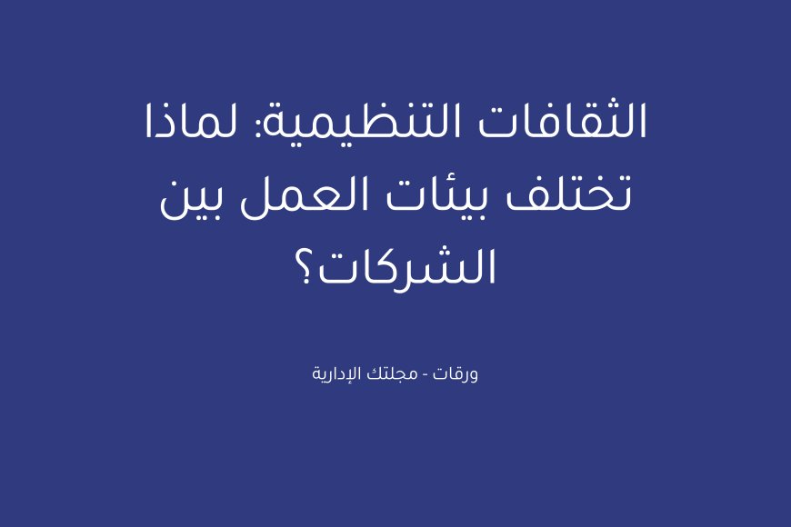 الثقافات التنظيمية: لماذا تختلف بيئات العمل بين الشركات؟