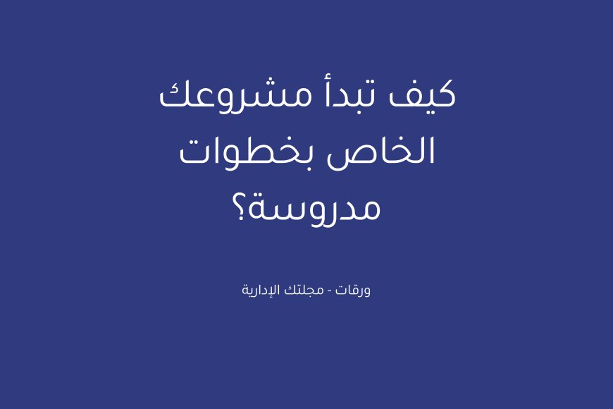 كيف تبدأ مشروعك الخاص بخطوات مدروسة؟