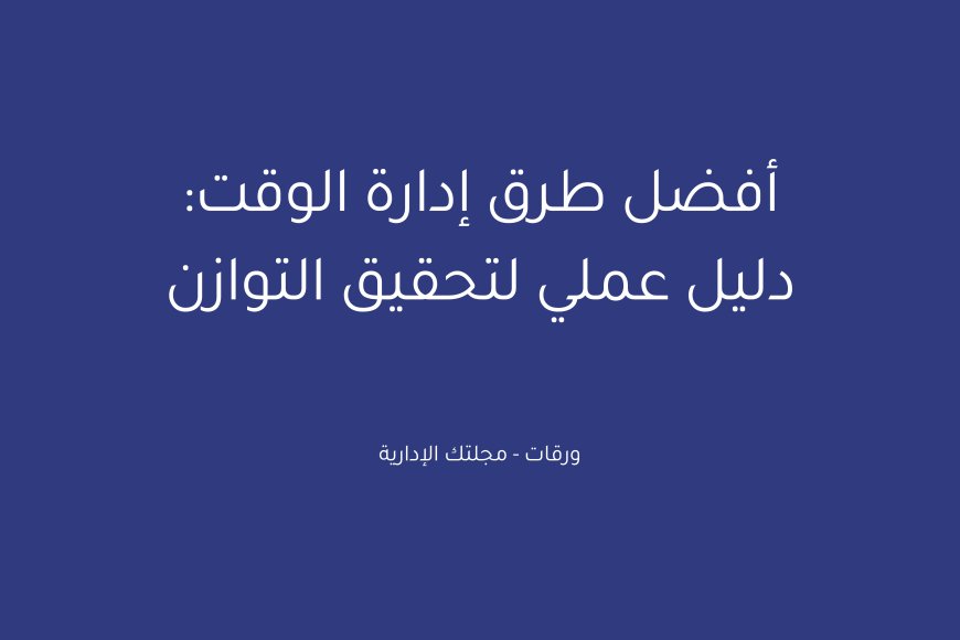 أفضل طرق إدارة الوقت: دليل عملي لتحقيق التوازن