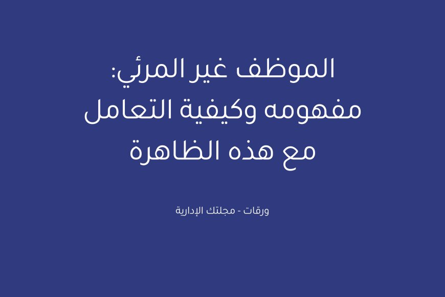 الموظف غير المرئي: مفهومه وكيفية التعامل مع هذه الظاهرة