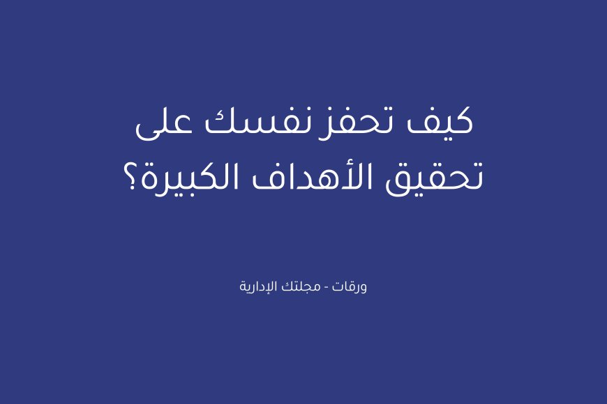 كيف تحفز نفسك على تحقيق الأهداف الكبيرة؟