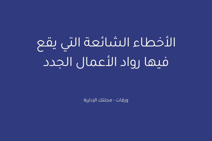 الأخطاء الشائعة التي يقع فيها رواد الأعمال الجدد