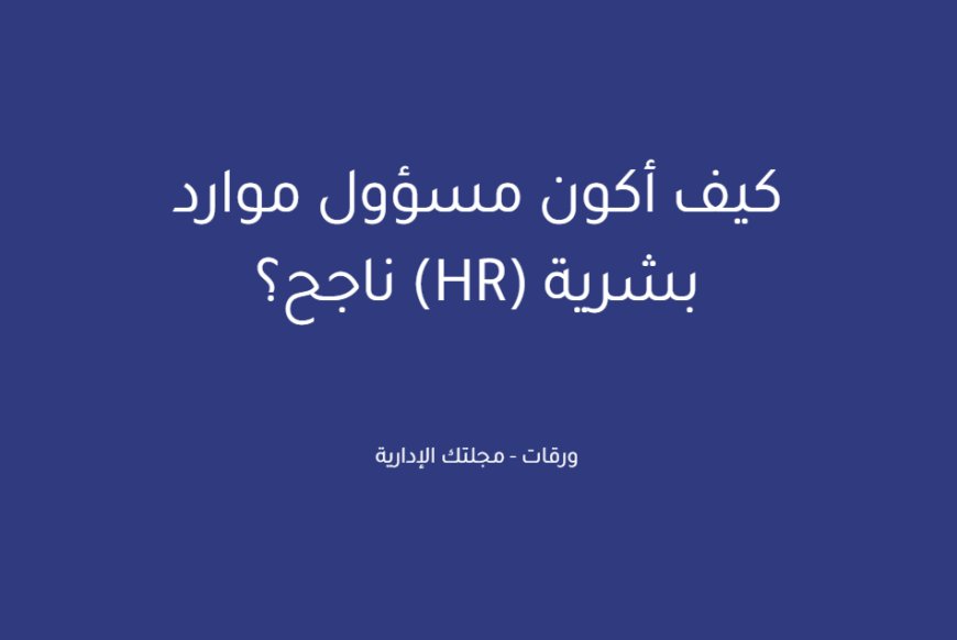 كيف أكون مسؤول موارد بشرية (HR) ناجح؟