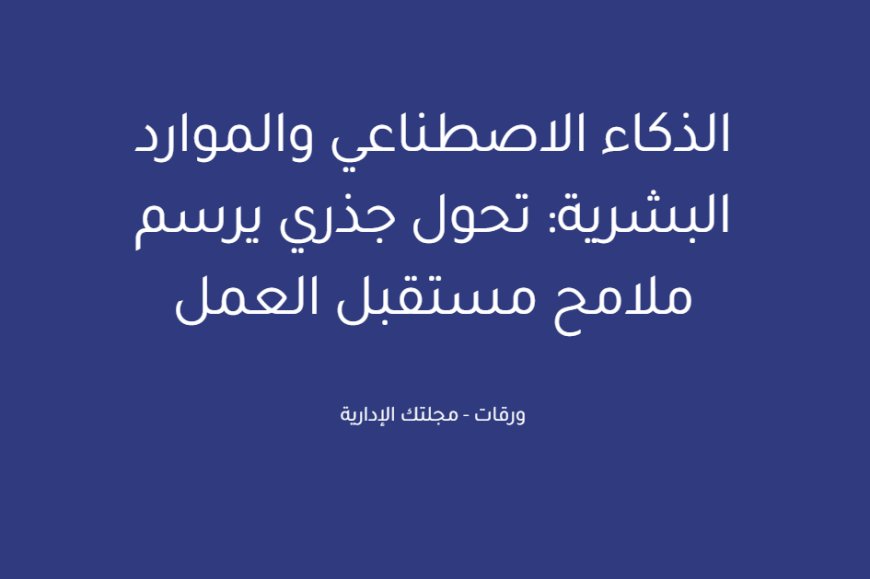 الذكاء الاصطناعي والموارد البشرية: تحول جذري يرسم ملامح مستقبل العمل