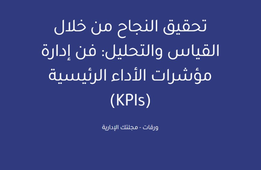 تحقيق النجاح من خلال القياس والتحليل: فن إدارة مؤشرات الأداء الرئيسية (KPIs)