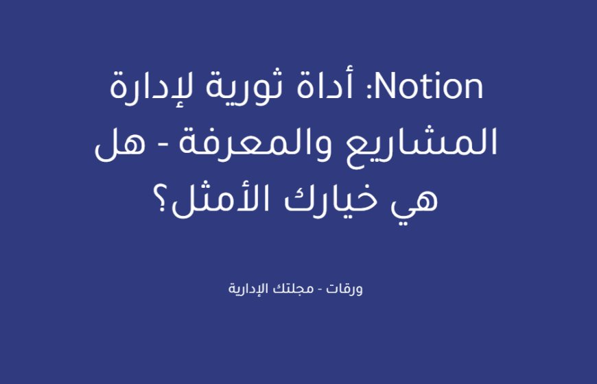 Notion: أداة ثورية لإدارة المشاريع والمعرفة - هل هي خيارك الأمثل؟
