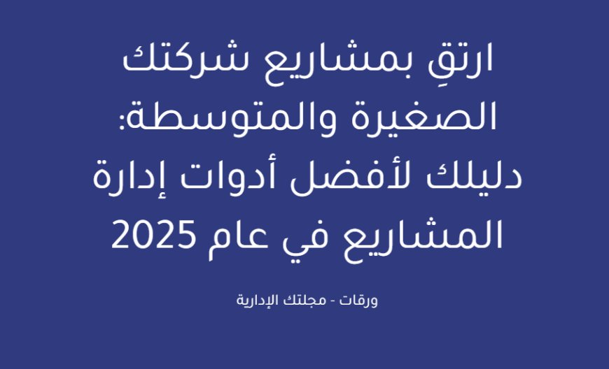 ارتقِ بمشاريع شركتك الصغيرة والمتوسطة: دليلك لأفضل أدوات إدارة المشاريع في عام 2025