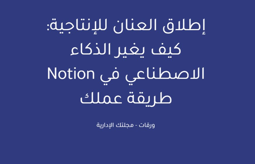 إطلاق العنان للإنتاجية: كيف يغير الذكاء الاصطناعي في Notion طريقة عملك