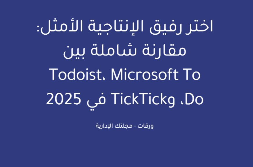 اختر رفيق الإنتاجية الأمثل: مقارنة شاملة بين Todoist، Microsoft To Do، وTickTick في 2025
