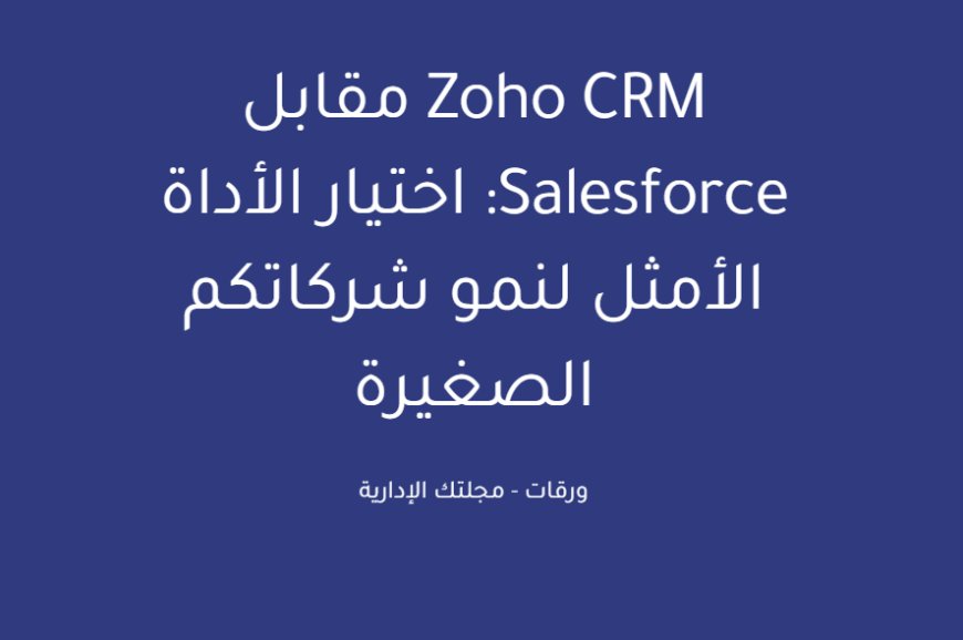 Zoho CRM مقابل Salesforce: اختيار الأداة الأمثل لنمو شركاتكم الصغيرة