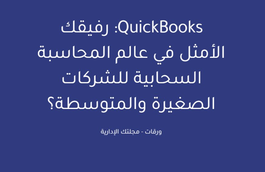 QuickBooks: رفيقك الأمثل في عالم المحاسبة السحابية للشركات الصغيرة والمتوسطة؟