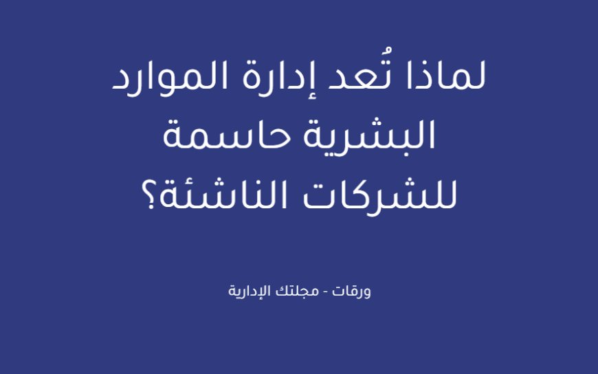 لماذا تُعد إدارة الموارد البشرية حاسمة للشركات الناشئة؟