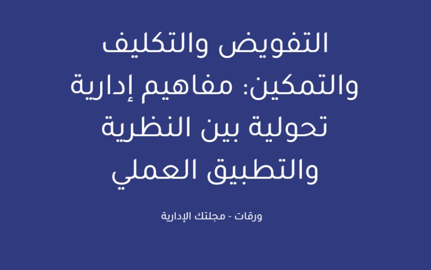 التفويض والتكليف والتمكين: مفاهيم إدارية تحولية بين النظرية والتطبيق العملي