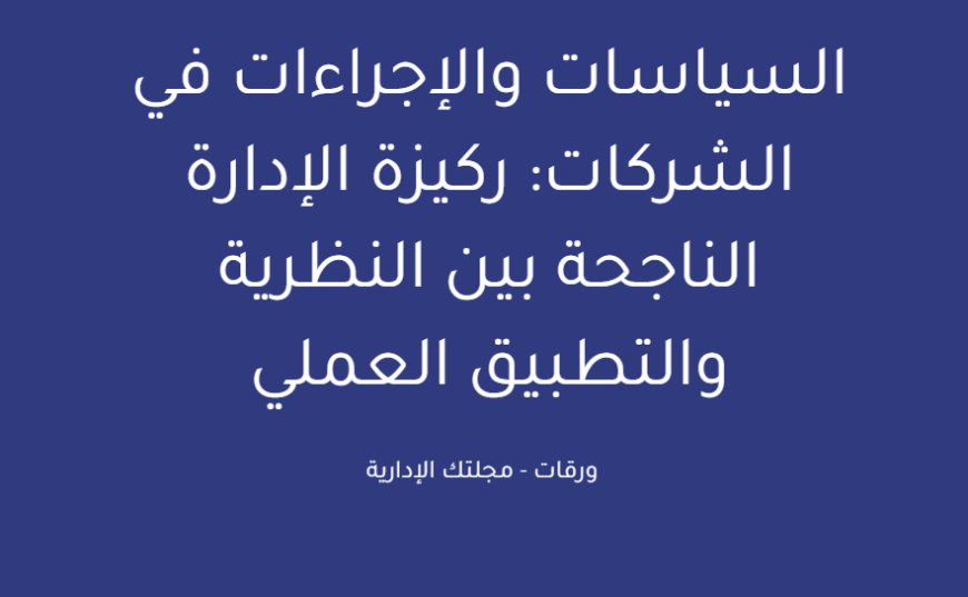 السياسات والإجراءات في الشركات: ركيزة الإدارة الناجحة بين النظرية والتطبيق العملي