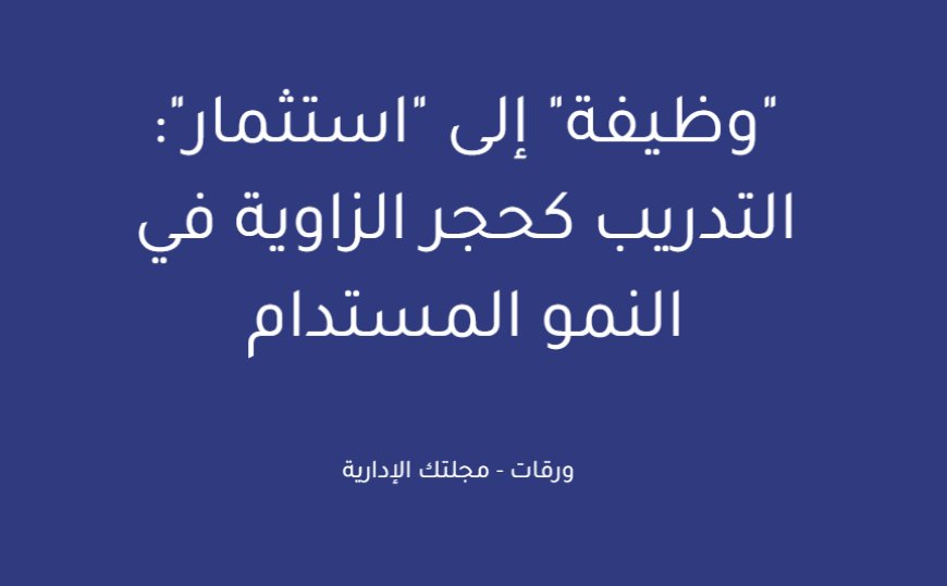 "وظيفة" إلى "استثمار": التدريب كحجر الزاوية في النمو المستدام
