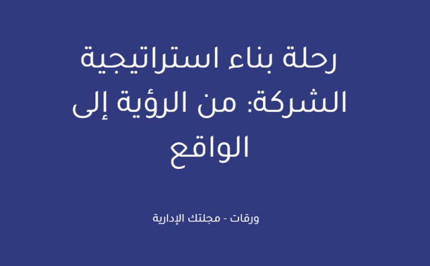 رحلة بناء استراتيجية الشركة: من الرؤية إلى الواقع
