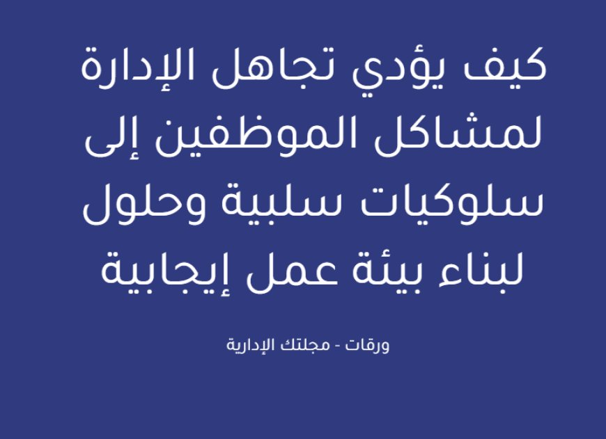 كيف يؤدي تجاهل الإدارة لمشاكل الموظفين إلى سلوكيات سلبية وحلول لبناء بيئة عمل إيجابية