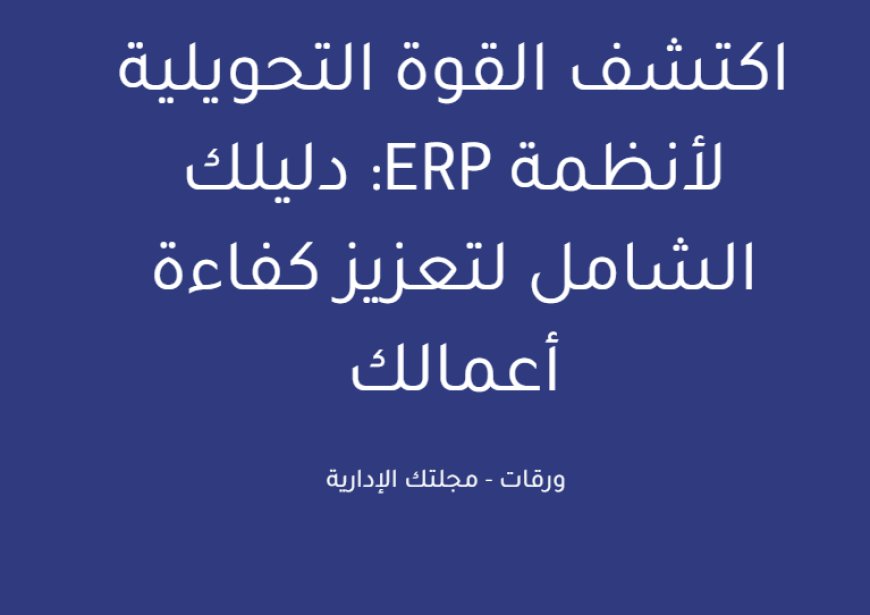اكتشف القوة التحويلية لأنظمة ERP: دليلك الشامل لتعزيز كفاءة أعمالك