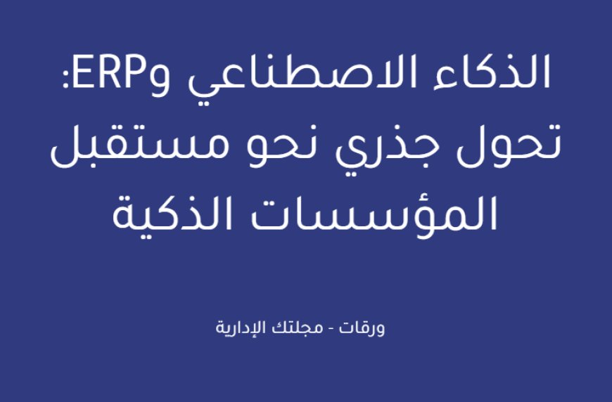 الذكاء الاصطناعي وERP: تحول جذري نحو مستقبل المؤسسات الذكية
