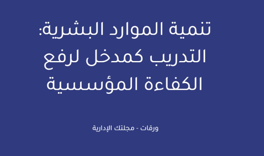 تنمية الموارد البشرية: التدريب كمدخل لرفع الكفاءة المؤسسية