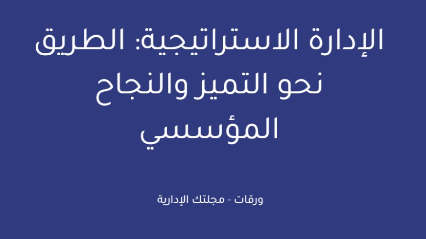 الإدارة الاستراتيجية: الطريق نحو التميز والنجاح المؤسسي