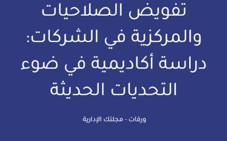 تفويض الصلاحيات والمركزية في الشركات: دراسة أكاديمية في ضوء التحديات الحديثة