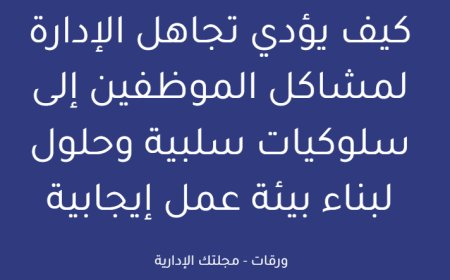 كيف يؤدي تجاهل الإدارة لمشاكل الموظفين إلى سلوكيات سلبية وحلول لبناء بيئة عمل إيجابية