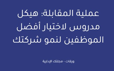 عملية المقابلة: هيكل مدروس لاختيار أفضل الموظفين لنمو شركتك
