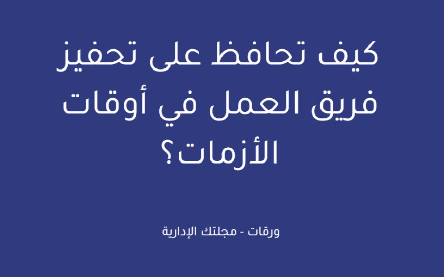 كيف تحافظ على تحفيز فريق العمل في أوقات الأزمات؟