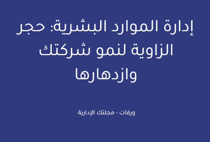 إدارة الموارد البشرية: حجر الزاوية لنمو شركتك وازدهارها