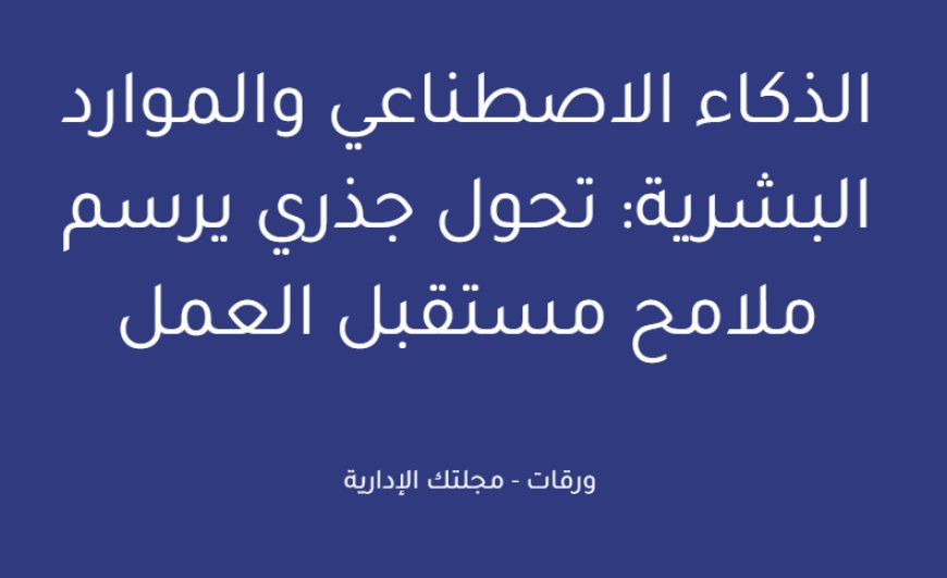 الذكاء الاصطناعي والموارد البشرية: تحول جذري يرسم ملامح مستقبل العمل