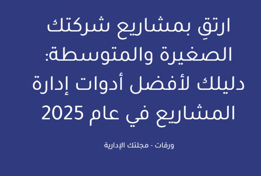 ارتقِ بمشاريع شركتك الصغيرة والمتوسطة: دليلك لأفضل أدوات إدارة المشاريع في عام 2025