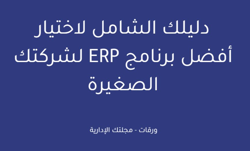 دليلك الشامل لاختيار أفضل برنامج ERP لشركتك الصغيرة
