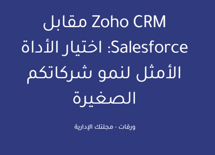 Zoho CRM مقابل Salesforce: اختيار الأداة الأمثل لنمو شركاتكم الصغيرة