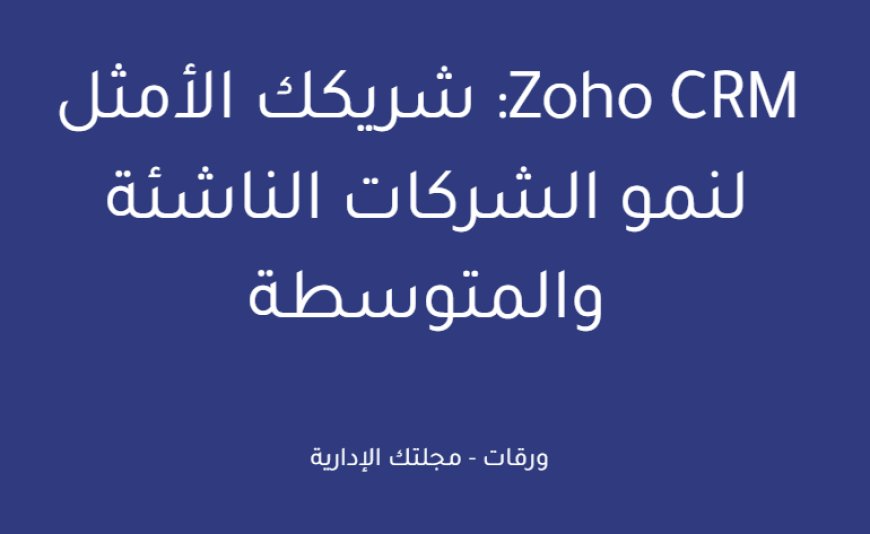 Zoho CRM: شريكك الأمثل لنمو الشركات الناشئة والمتوسطة