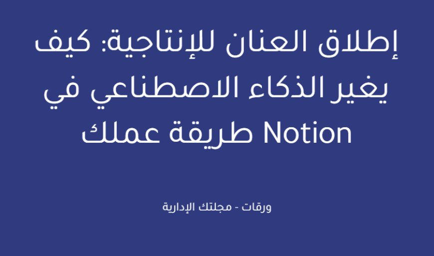 إطلاق العنان للإنتاجية: كيف يغير الذكاء الاصطناعي في Notion طريقة عملك