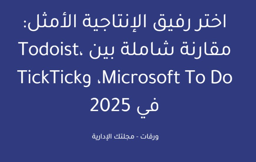 اختر رفيق الإنتاجية الأمثل: مقارنة شاملة بين Todoist، Microsoft To Do، وTickTick في 2025