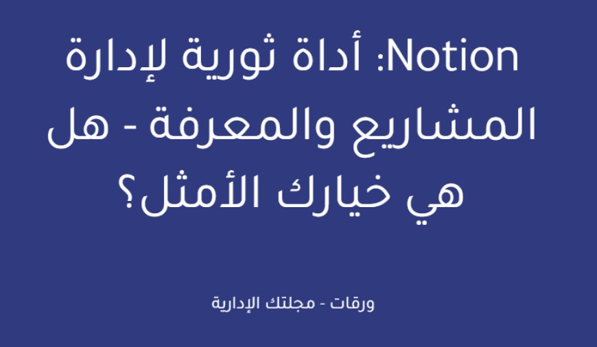Notion: أداة ثورية لإدارة المشاريع والمعرفة - هل هي خيارك الأمثل؟