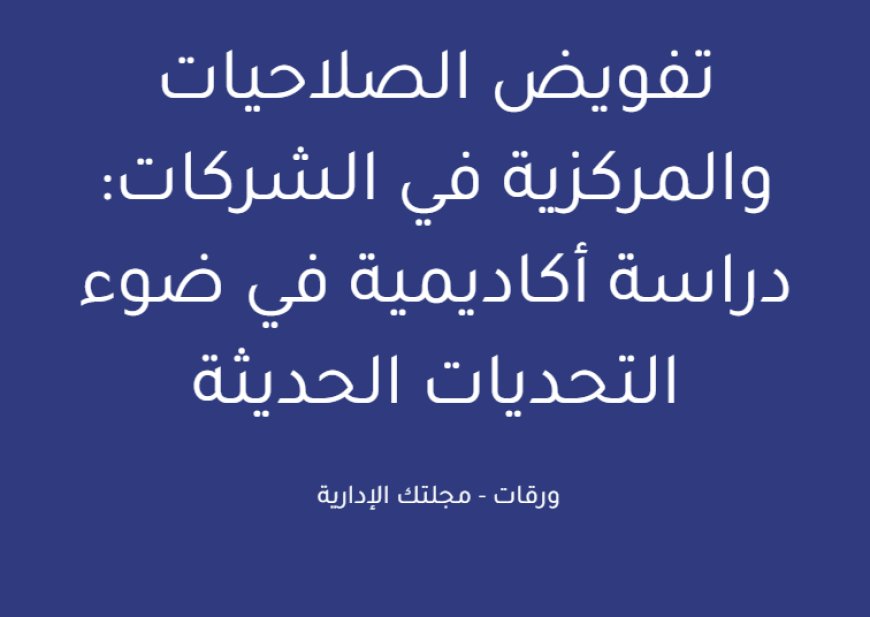 تفويض الصلاحيات والمركزية في الشركات: دراسة أكاديمية في ضوء التحديات الحديثة