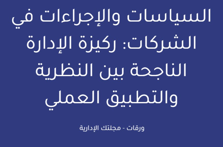 السياسات والإجراءات في الشركات: ركيزة الإدارة الناجحة بين النظرية والتطبيق العملي