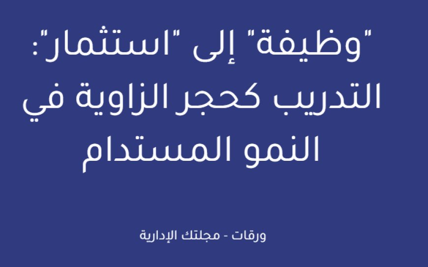 "وظيفة" إلى "استثمار": التدريب كحجر الزاوية في النمو المستدام