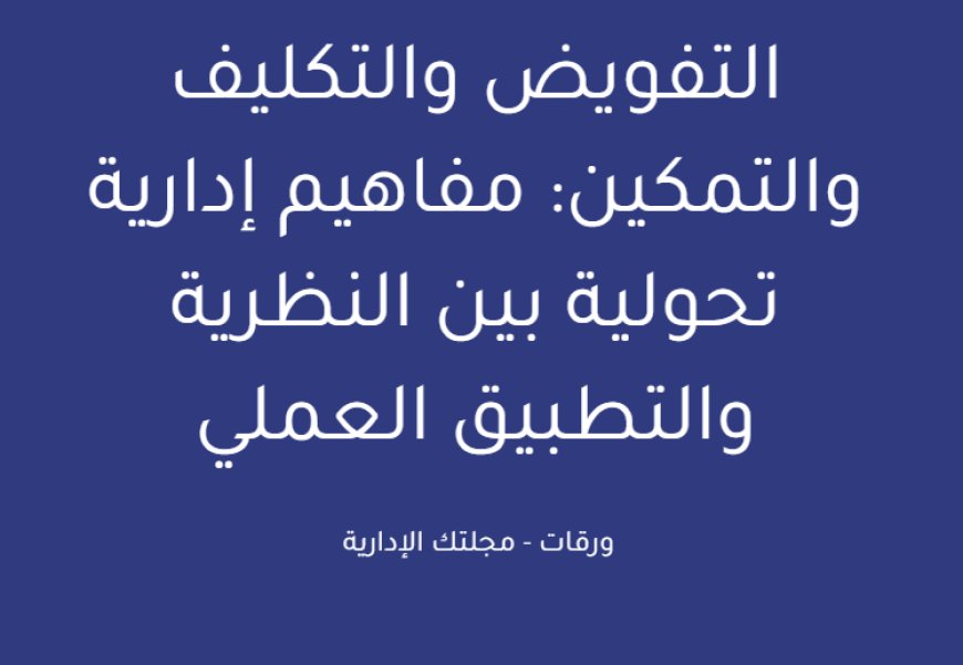 التفويض والتكليف والتمكين: مفاهيم إدارية تحولية بين النظرية والتطبيق العملي