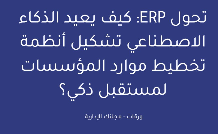 تحول ERP: كيف يعيد الذكاء الاصطناعي تشكيل أنظمة تخطيط موارد المؤسسات لمستقبل ذكي؟