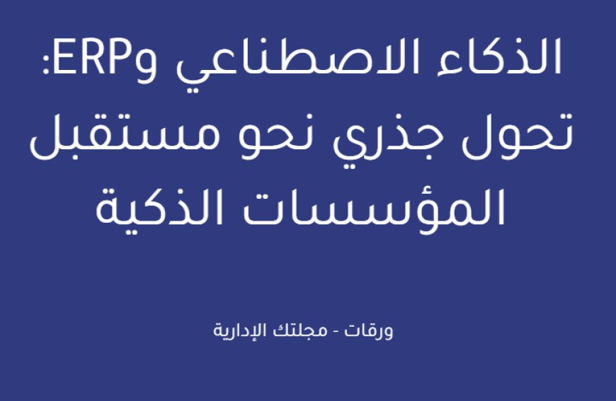الذكاء الاصطناعي وERP: تحول جذري نحو مستقبل المؤسسات الذكية